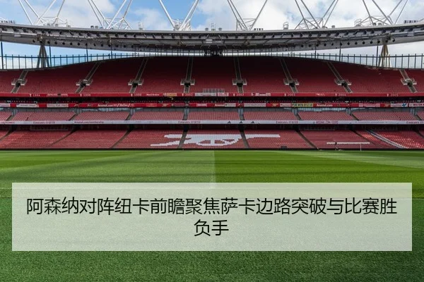 阿森纳对阵纽卡前瞻聚焦萨卡边路突破与比赛胜负手