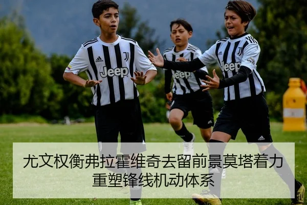 尤文权衡弗拉霍维奇去留前景莫塔着力重塑锋线机动体系