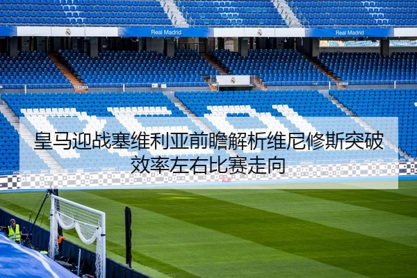 皇马迎战塞维利亚前瞻解析维尼修斯突破效率左右比赛走向