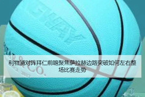 利物浦对阵拜仁前瞻聚焦萨拉赫边路突破如何左右整场比赛走势